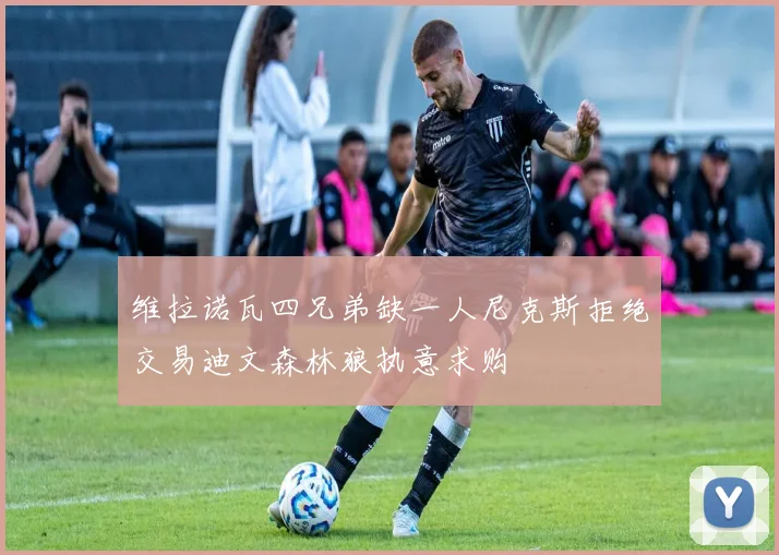 维拉诺瓦四兄弟缺一人尼克斯拒绝交易迪文森林狼执意求购