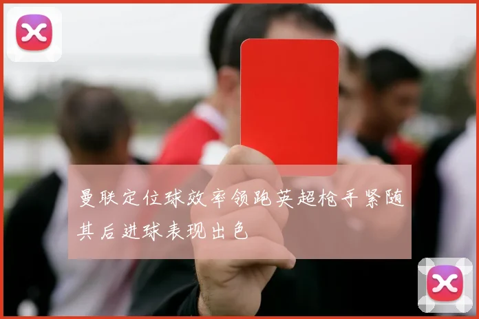 曼联定位球效率领跑英超枪手紧随其后进球表现出色