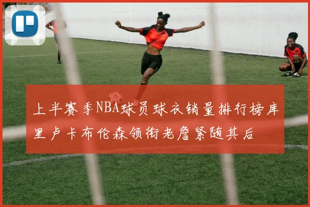 上半赛季NBA球员球衣销量排行榜库里卢卡布伦森领衔老詹紧随其后