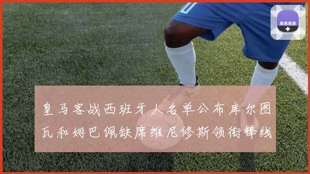 皇马客战西班牙人名单公布库尔图瓦和姆巴佩缺席维尼修斯领衔锋线阵容