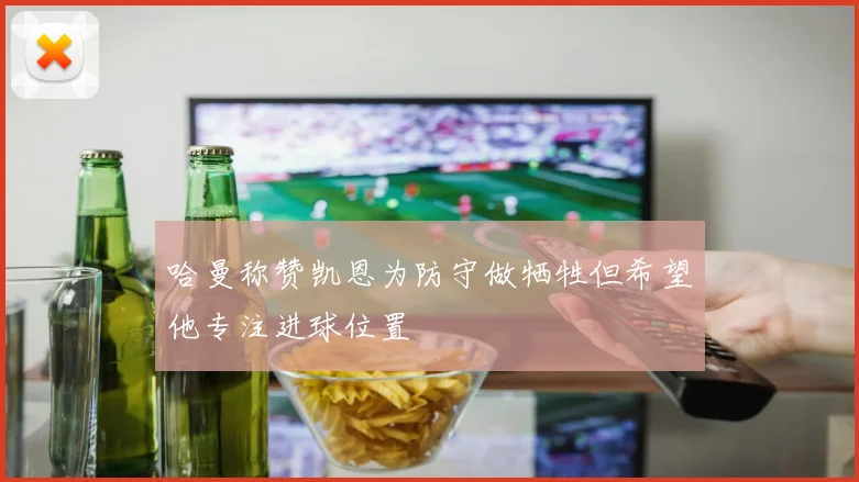 哈曼称赞凯恩为防守做牺牲但希望他专注进球位置