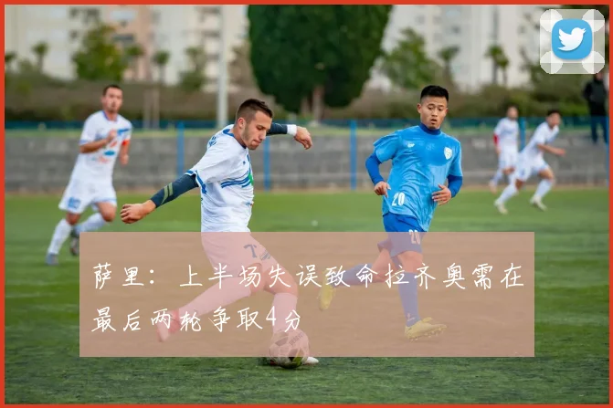 萨里：上半场失误致命拉齐奥需在最后两轮争取4分