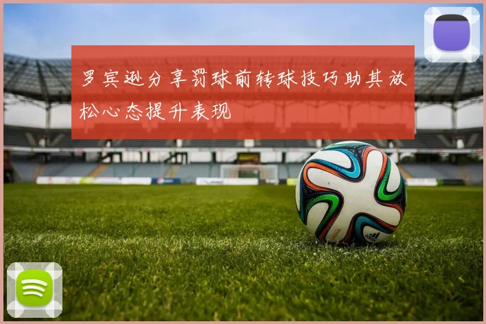 罗宾逊分享罚球前转球技巧助其放松心态提升表现