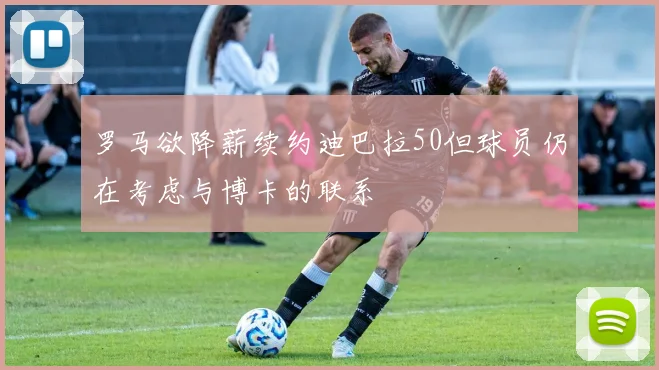 罗马欲降薪续约迪巴拉50但球员仍在考虑与博卡的联系