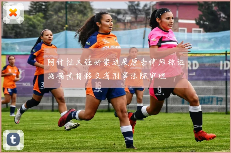 阿什拉夫强奸案进展原告律师称证据确凿将移交省刑事法院审理