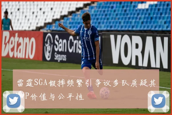 雷霆SGA假摔频繁引争议多队质疑其MVP价值与公平性