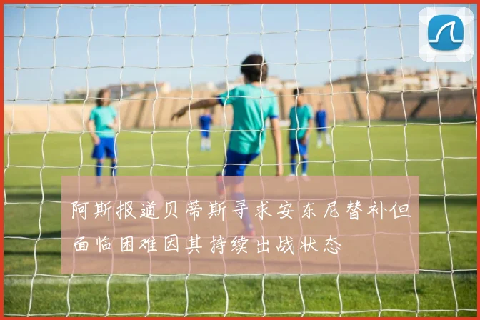 阿斯报道贝蒂斯寻求安东尼替补但面临困难因其持续出战状态