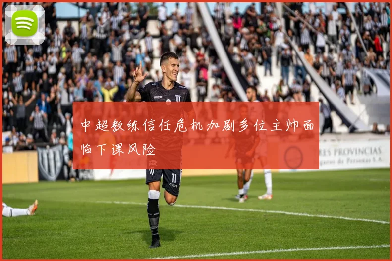 中超教练信任危机加剧多位主帅面临下课风险