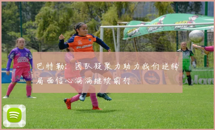 巴特勒：团队凝聚力助力我们逆转局面信心满满继续前行