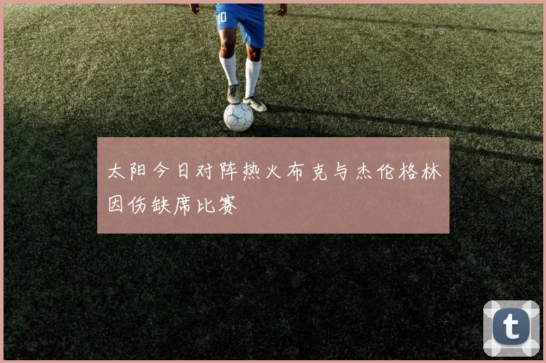 太阳今日对阵热火布克与杰伦格林因伤缺席比赛