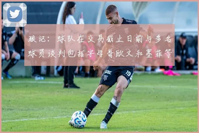 狼记：球队在交易截止日前与多名球员谈判包括字母哥欧文和墨菲等人