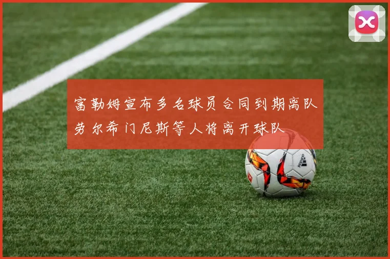 富勒姆宣布多名球员合同到期离队劳尔希门尼斯等人将离开球队