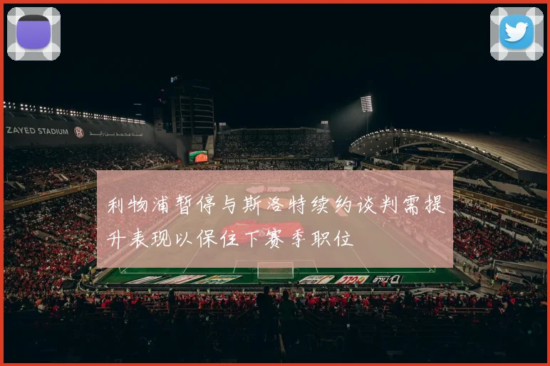 利物浦暂停与斯洛特续约谈判需提升表现以保住下赛季职位