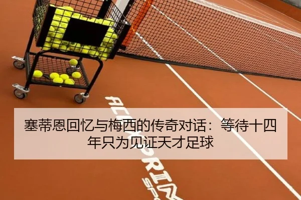 塞蒂恩回忆与梅西的传奇对话:等待十四年只为见证天才足球